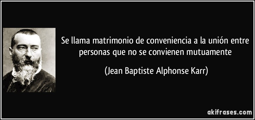 Se llama matrimonio de conveniencia a la unión entre personas que no se convienen mutuamente (Jean Baptiste Alphonse Karr)