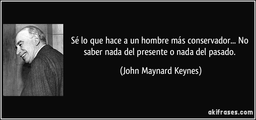 Sé lo que hace a un hombre más conservador... No saber nada del presente o nada del pasado. (John Maynard Keynes)