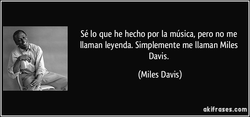 Sé lo que he hecho por la música, pero no me llaman leyenda. Simplemente me llaman Miles Davis. (Miles Davis)
