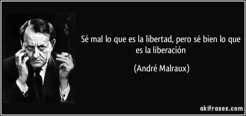 Sé mal lo que es la libertad, pero sé bien lo que es la liberación (André Malraux)