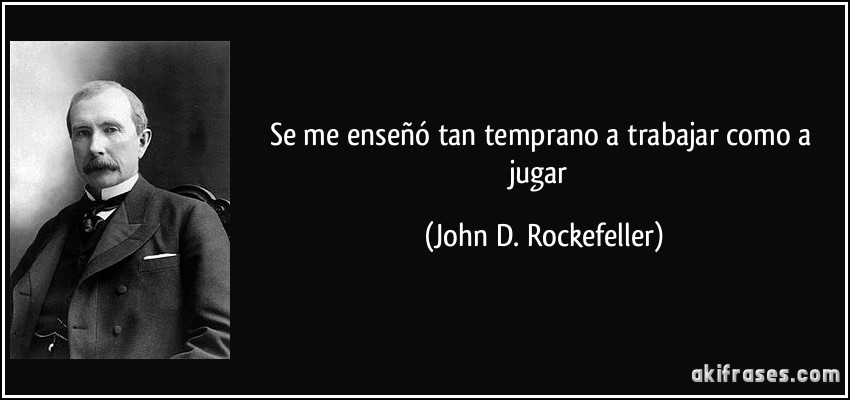 Se me enseñó tan temprano a trabajar como a jugar (John D. Rockefeller)