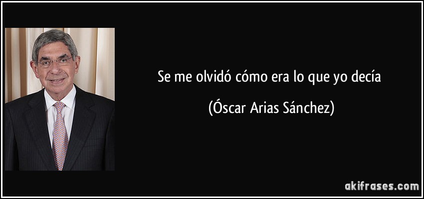 Se me olvidó cómo era lo que yo decía (Óscar Arias Sánchez)