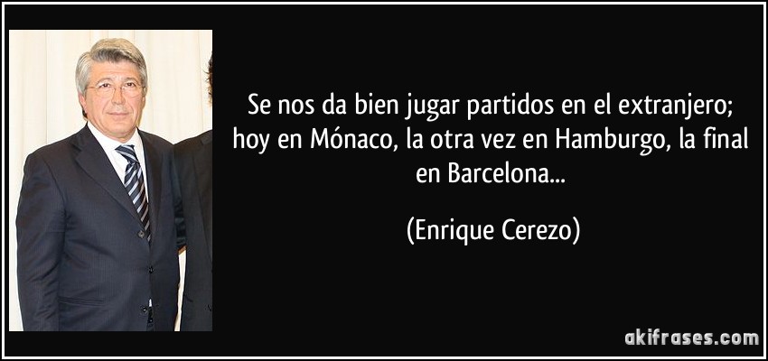Se nos da bien jugar partidos en el extranjero; hoy en Mónaco, la otra vez en Hamburgo, la final en Barcelona... (Enrique Cerezo)