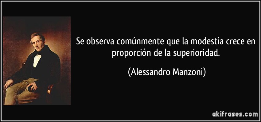 Se observa comúnmente que la modestia crece en proporción de la superioridad. (Alessandro Manzoni)
