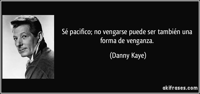 Sé pacifico; no vengarse puede ser también una forma de venganza. (Danny Kaye)