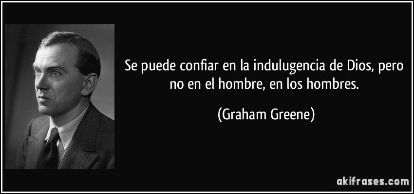 Se puede confiar en la indulugencia de Dios, pero no en el hombre, en los hombres. (Graham Greene)