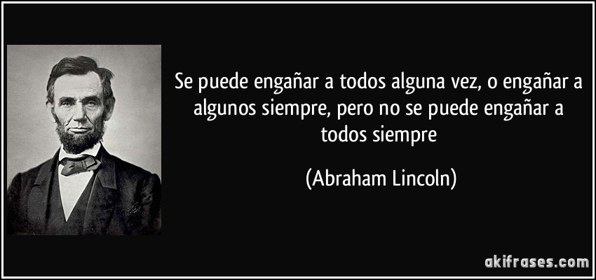 Se puede engañar a todos alguna vez, o engañar a algunos siempre, pero no se puede engañar a todos siempre (Abraham Lincoln)