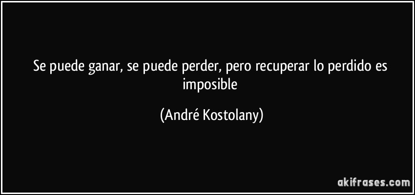 Se puede ganar, se puede perder, pero recuperar lo perdido es imposible (André Kostolany)