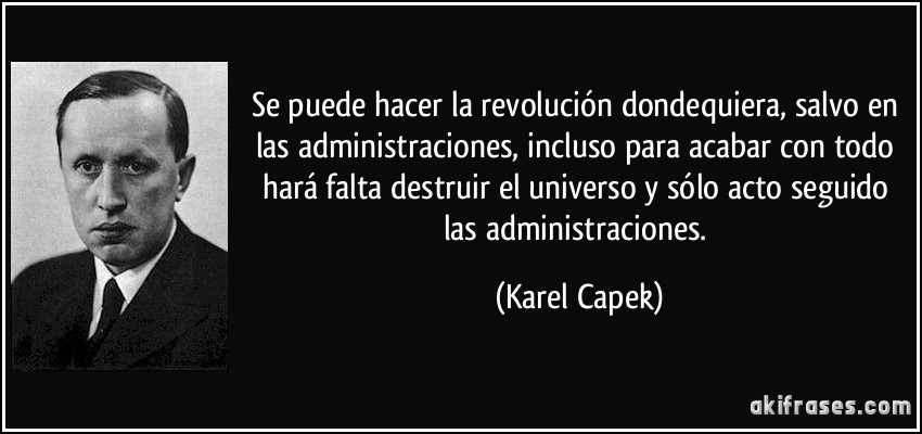 Se puede hacer la revolución dondequiera, salvo en las administraciones, incluso para acabar con todo hará falta destruir el universo y sólo acto seguido las administraciones. (Karel Capek)