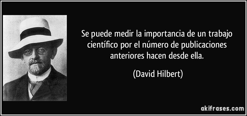 Se puede medir la importancia de un trabajo científico por el número de publicaciones anteriores hacen desde ella. (David Hilbert)