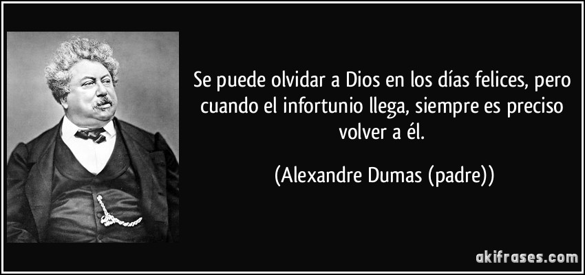 Se puede olvidar a Dios en los días felices, pero cuando el infortunio llega, siempre es preciso volver a él. (Alexandre Dumas (padre))