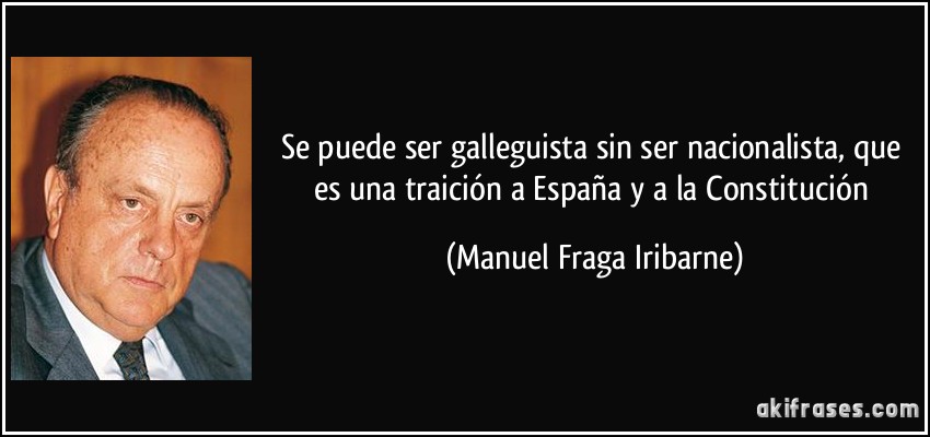 Se puede ser galleguista sin ser nacionalista, que es una traición a España y a la Constitución (Manuel Fraga Iribarne)