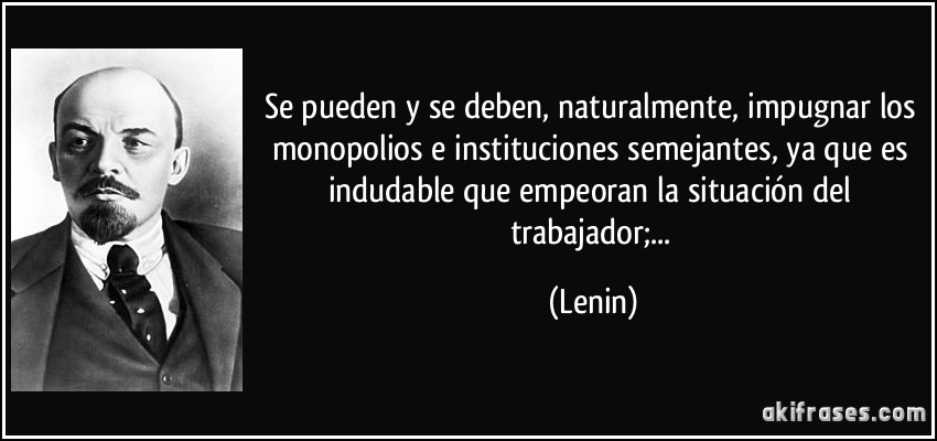 Se pueden y se deben, naturalmente, impugnar los monopolios e instituciones semejantes, ya que es indudable que empeoran la situación del trabajador;... (Lenin)