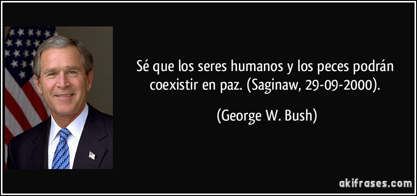 Sé que los seres humanos y los peces podrán coexistir en paz. (Saginaw, 29-09-2000). (George W. Bush)