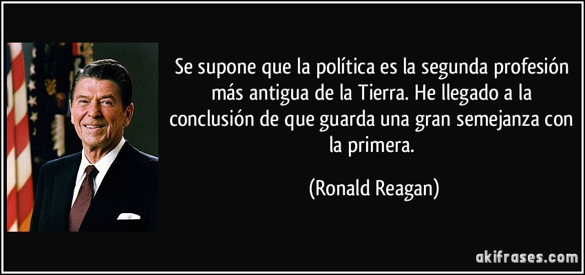 Se supone que la política es la segunda profesión más antigua de la Tierra. He llegado a la conclusión de que guarda una gran semejanza con la primera. (Ronald Reagan)