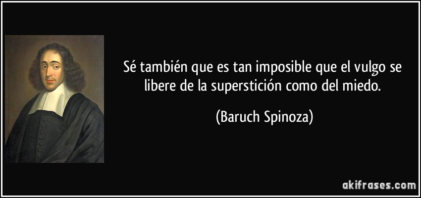 Sé también que es tan imposible que el vulgo se libere de la superstición como del miedo. (Baruch Spinoza)