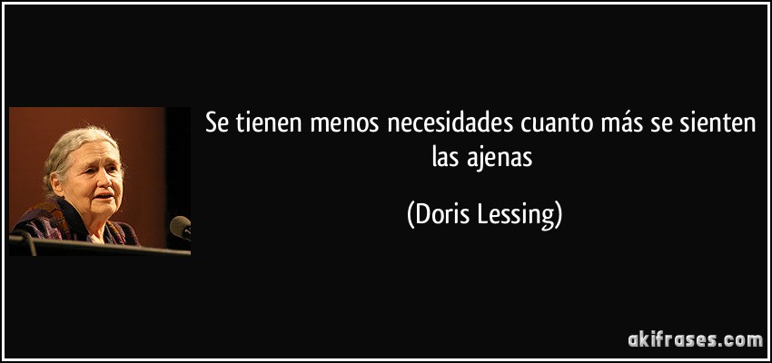 Se tienen menos necesidades cuanto más se sienten las ajenas (Doris Lessing)