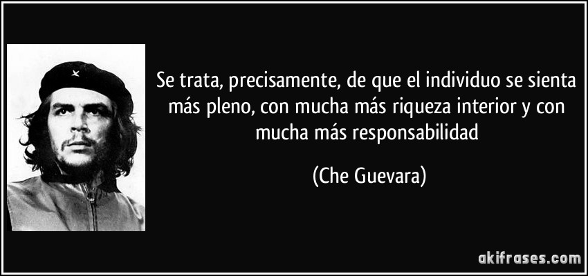 Se trata, precisamente, de que el individuo se sienta más pleno, con mucha más riqueza interior y con mucha más responsabilidad (Che Guevara)