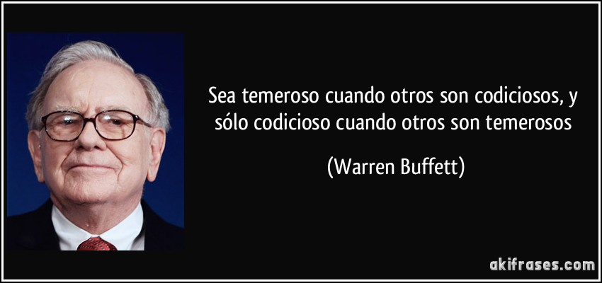 Sea temeroso cuando otros son codiciosos, y sólo codicioso cuando otros son temerosos (Warren Buffett)
