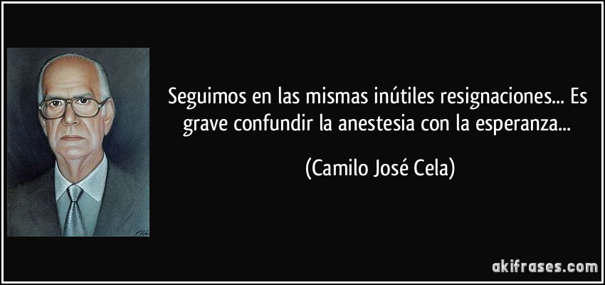 Seguimos en las mismas inútiles resignaciones... Es grave confundir la anestesia con la esperanza... (Camilo José Cela)