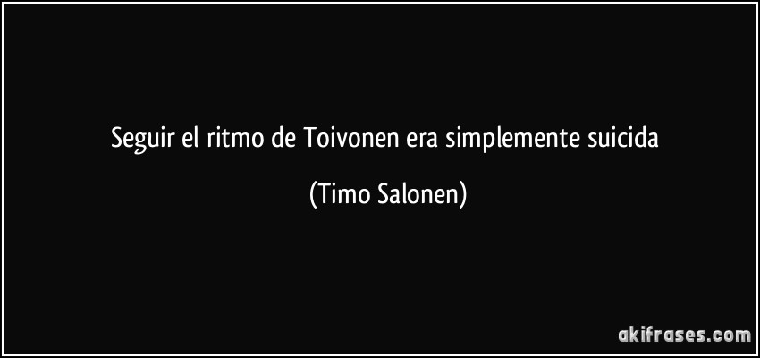 Seguir el ritmo de Toivonen era simplemente suicida (Timo Salonen)