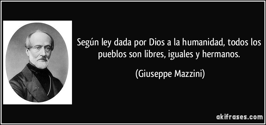 Según ley dada por Dios a la humanidad, todos los pueblos son libres, iguales y hermanos. (Giuseppe Mazzini)