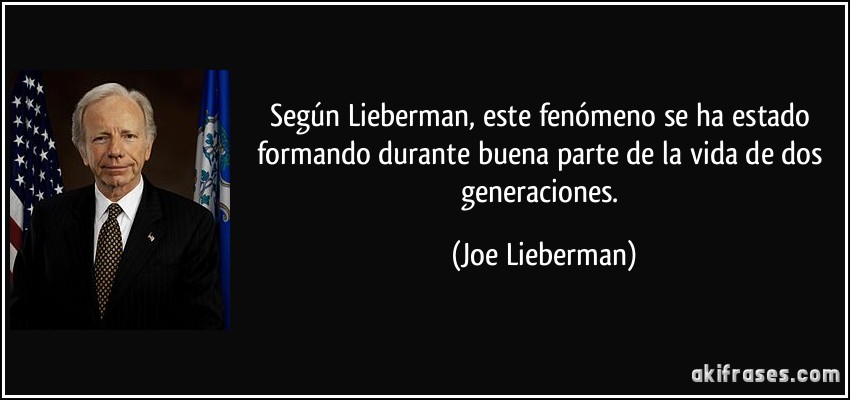 Según Lieberman, este fenómeno se ha estado formando durante buena parte de la vida de dos generaciones. (Joe Lieberman)