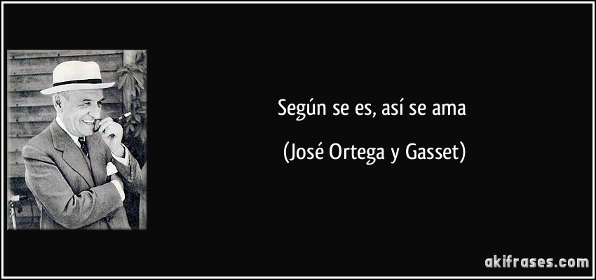 Según se es, así se ama (José Ortega y Gasset)