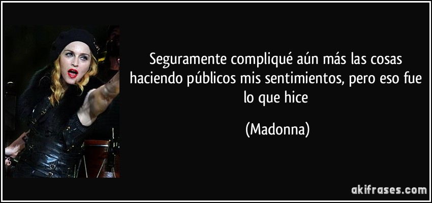 Seguramente compliqué aún más las cosas haciendo públicos mis sentimientos, pero eso fue lo que hice (Madonna)