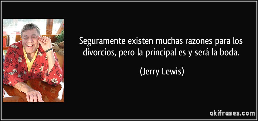 Seguramente existen muchas razones para los divorcios, pero la principal es y será la boda. (Jerry Lewis)