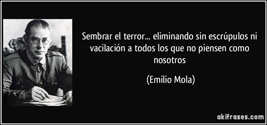 Sembrar el terror... eliminando sin escrúpulos ni vacilación a todos los que no piensen como nosotros (Emilio Mola)
