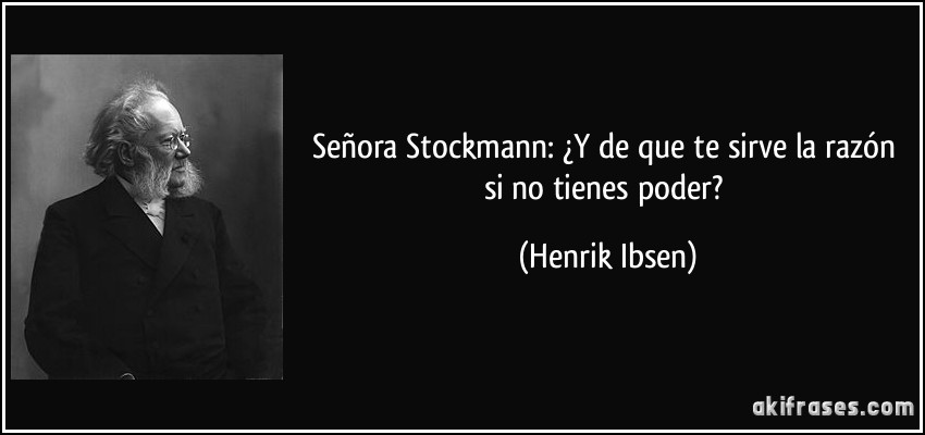 Señora Stockmann: ¿Y de que te sirve la razón si no tienes poder? (Henrik Ibsen)