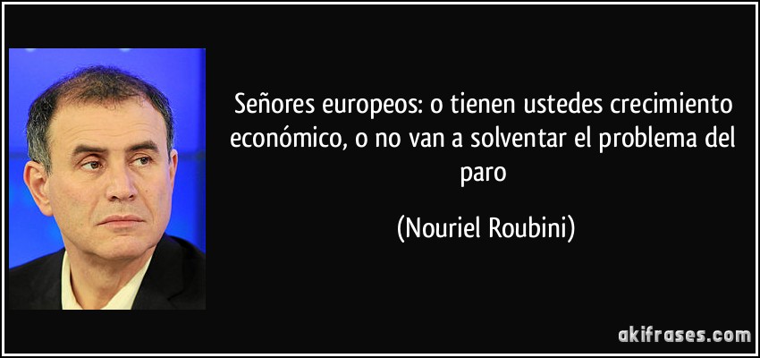 Señores europeos: o tienen ustedes crecimiento económico, o no van a solventar el problema del paro (Nouriel Roubini)