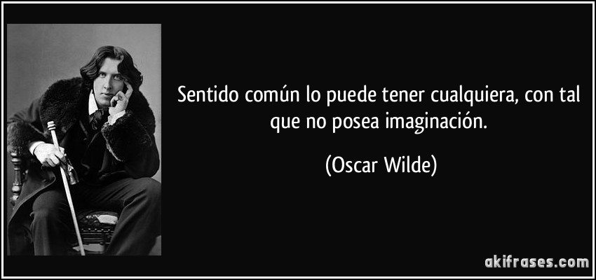 Sentido común lo puede tener cualquiera, con tal que no posea imaginación. (Oscar Wilde)