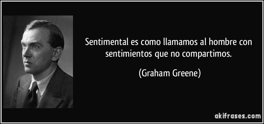 Sentimental es como llamamos al hombre con sentimientos que no compartimos. (Graham Greene)