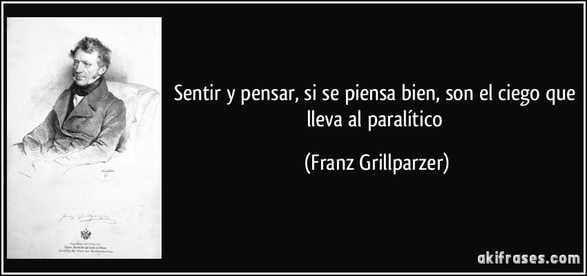 Sentir y pensar, si se piensa bien, son el ciego que lleva al paralítico (Franz Grillparzer)