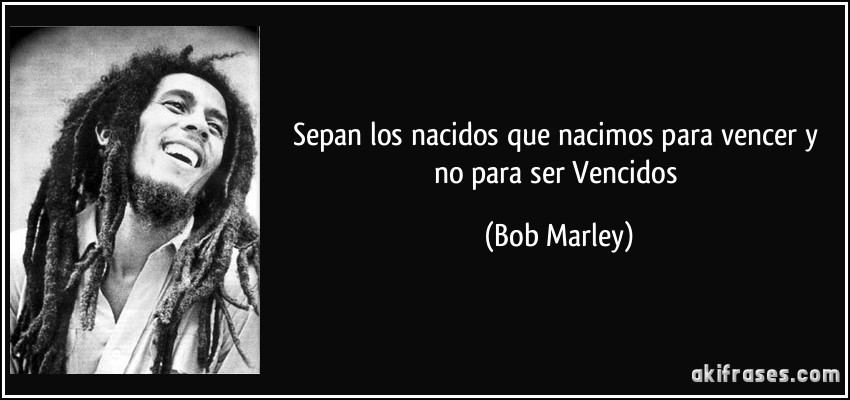 Sepan los nacidos que nacimos para vencer y no para ser Vencidos (Bob Marley)