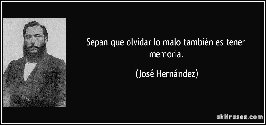 Sepan que olvidar lo malo también es tener memoria. (José Hernández)