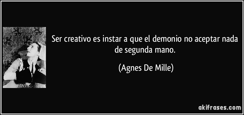 Ser creativo es instar a que el demonio no aceptar nada de segunda mano. (Agnes De Mille)