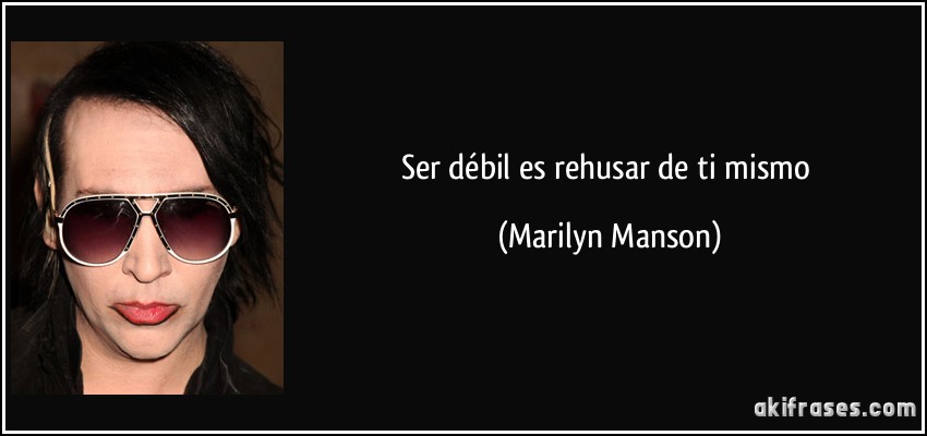 Ser débil es rehusar de ti mismo (Marilyn Manson)