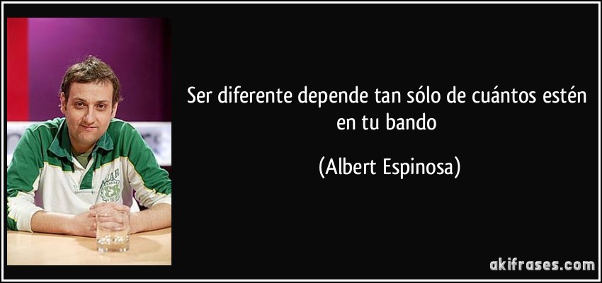 Ser diferente depende tan sólo de cuántos estén en tu bando (Albert Espinosa)