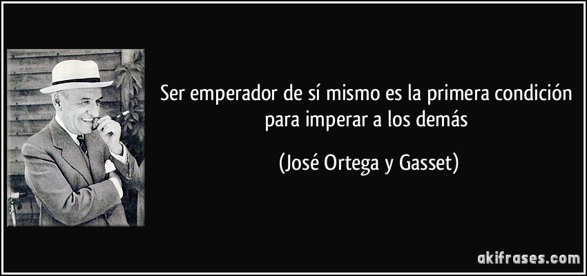 Ser emperador de sí mismo es la primera condición para imperar a los demás (José Ortega y Gasset)
