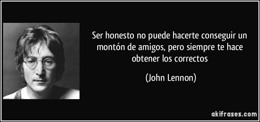Ser honesto no puede hacerte conseguir un montón de amigos, pero siempre te hace obtener los correctos (John Lennon)