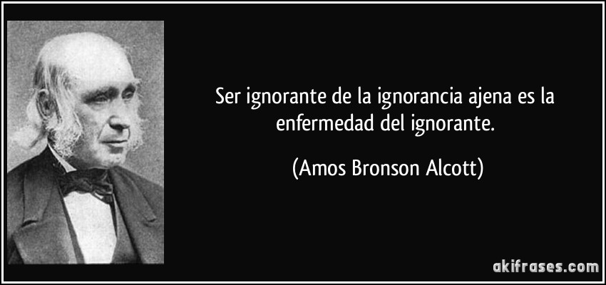 Ser ignorante de la ignorancia ajena es la enfermedad del ignorante. (Amos Bronson Alcott)