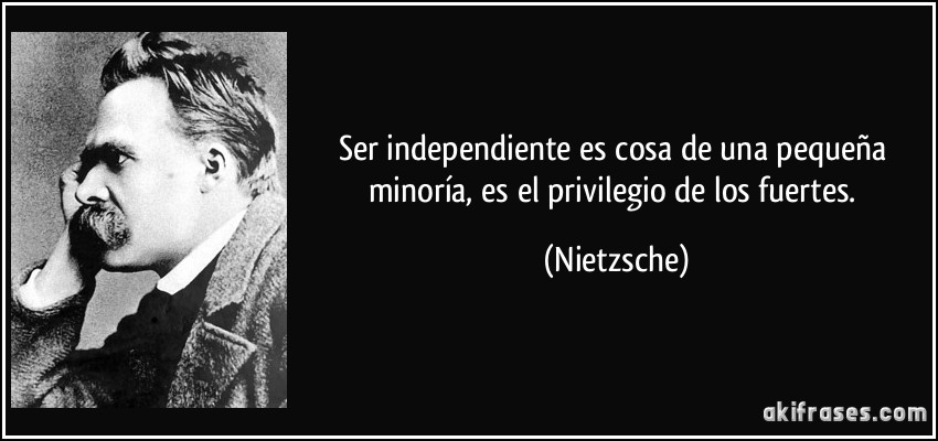 Ser independiente es cosa de una pequeña minoría, es el privilegio de los fuertes. (Nietzsche)