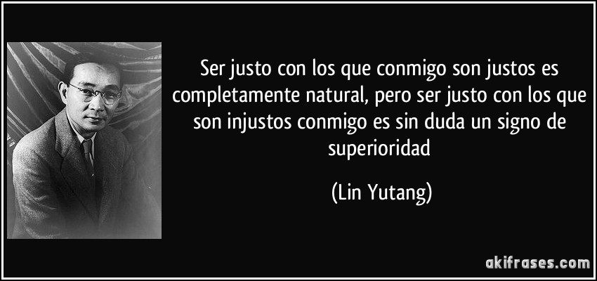 Ser justo con los que conmigo son justos es completamente natural, pero ser justo con los que son injustos conmigo es sin duda un signo de superioridad (Lin Yutang)