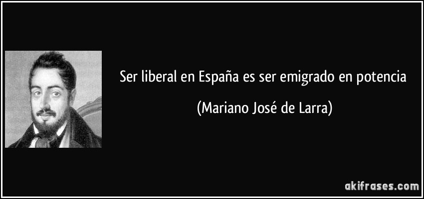 Ser liberal en España es ser emigrado en potencia (Mariano José de Larra)