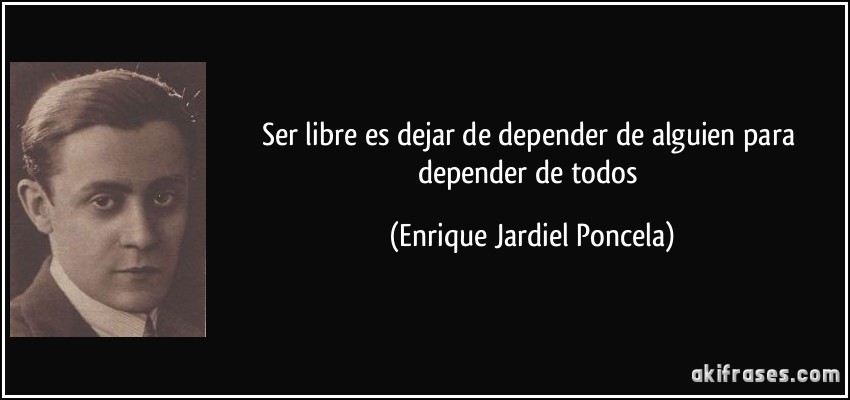 Ser libre es dejar de depender de alguien para depender de todos (Enrique Jardiel Poncela)