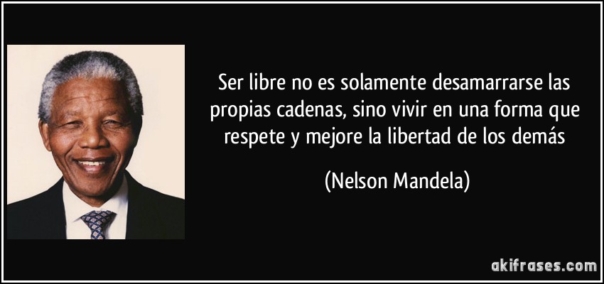 Ser libre no es solamente desamarrarse las propias cadenas, sino vivir en una forma que respete y mejore la libertad de los demás (Nelson Mandela)