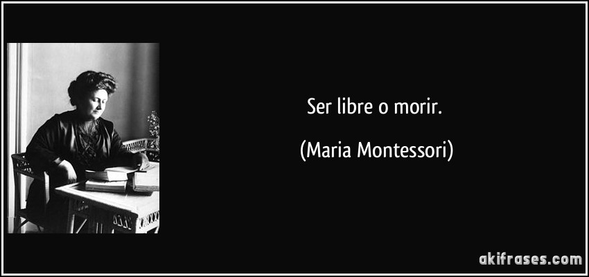 Ser libre o morir. (Maria Montessori)